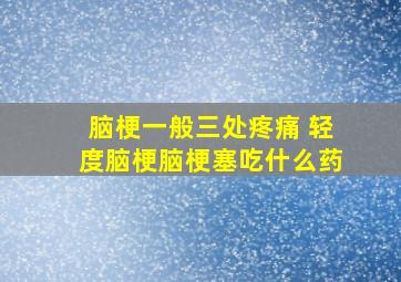 脑梗一般三处疼痛 轻度脑梗脑梗塞吃什么药